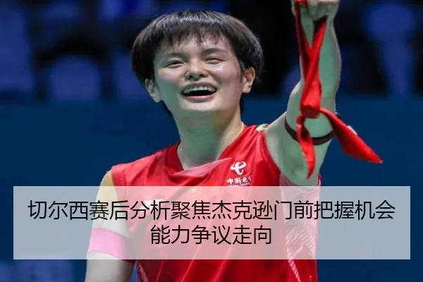 切尔西赛后分析聚焦杰克逊门前把握机会能力争议走向