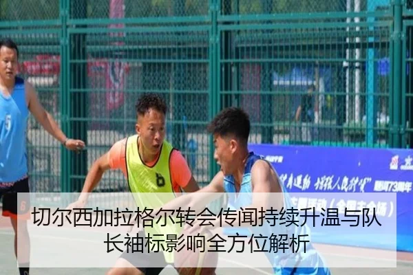 切尔西加拉格尔转会传闻持续升温与队长袖标影响全方位解析