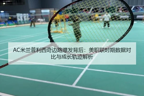 AC米兰普利西奇边路爆发背后：美职联时期数据对比与成长轨迹解析