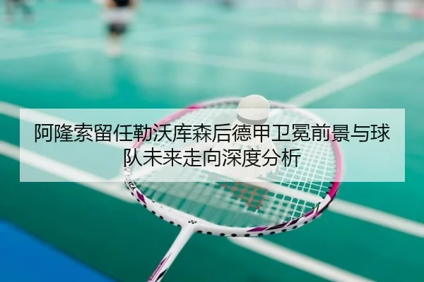 阿隆索留任勒沃库森后德甲卫冕前景与球队未来走向深度分析