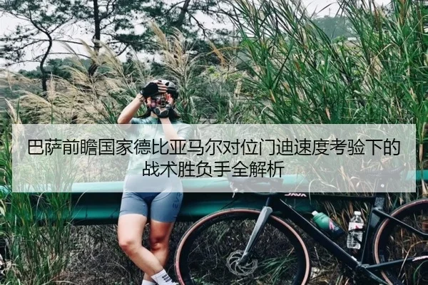 巴萨前瞻国家德比亚马尔对位门迪速度考验下的战术胜负手全解析